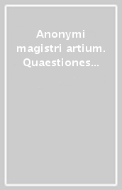 Anonymi magistri artium. Quaestiones super librum de anima (Siena, Biblioteca Comunale, ms. L.III.21, f. 134ra-174va). Testo latino a fronte