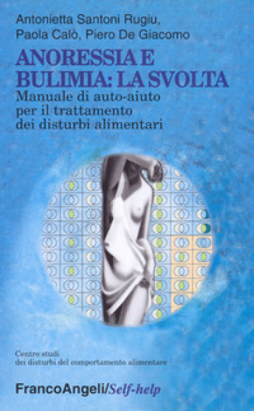 Anoressia e bulimia: la svolta. Manuale di auto-aiuto per il trattamento dei disturbi alimentari - Antonietta Santoni Rugiu - Paola Calò - Piero De Giacomo