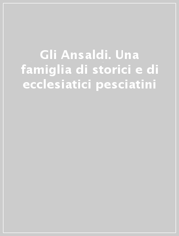 Gli Ansaldi. Una famiglia di storici e di ecclesiatici pesciatini