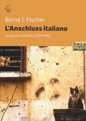 L Anschluss italiano. La guerra in Albania (1939-1945)