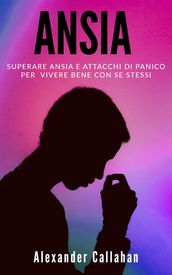 Ansia: Superare ansia e attacchi di panico per vivere bene con se stessi