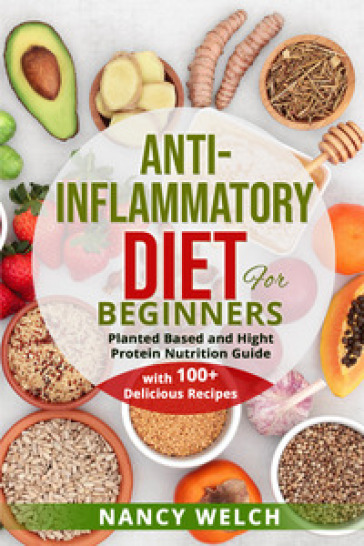 Anti-inflammatory diet for beginners. Planted based and hight protein nutrition guide (with 100+ delicious recipes) - Nancy Welch