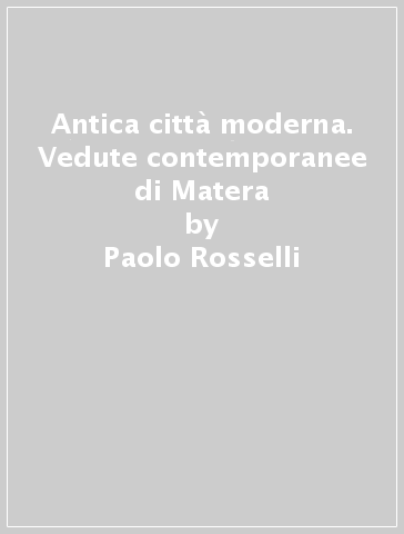 Antica città moderna. Vedute contemporanee di Matera - Paolo Rosselli