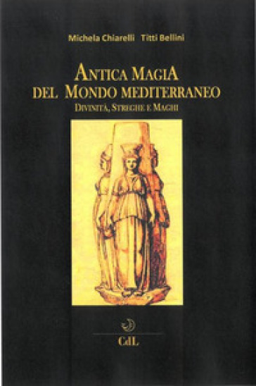 Antica magia del mondo mediterraneo. Divinità, streghe e maghi - Michela Chiarelli - Titti Bellini