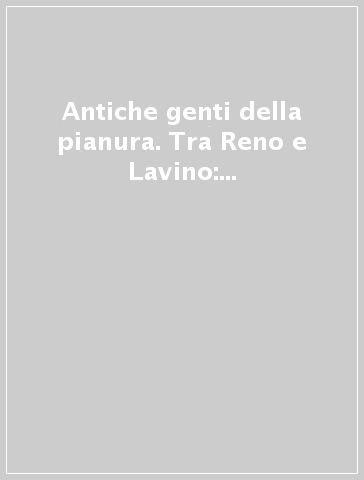 Antiche genti della pianura. Tra Reno e Lavino: ricerche archeologiche a Calderara di Reno