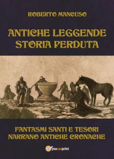 Antiche leggende. Storia perduta. Fantasmi santi e tesori narrano antiche cronache - Roberto Mancuso