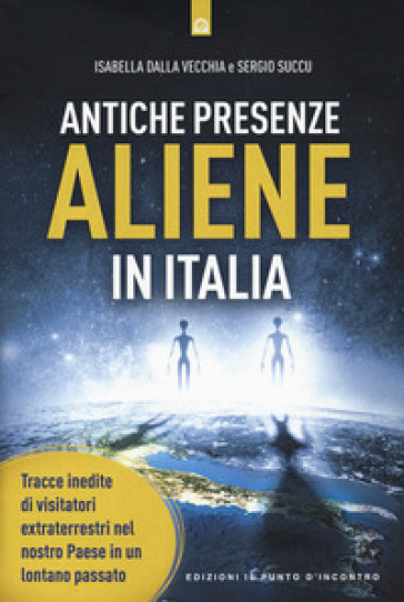 Antiche presenze aliene in Italia. Tracce inedite di visitatori extraterrestri nel nostro Paese in un lontano passato - Isabella Dalla Vecchia - Sergio Succu