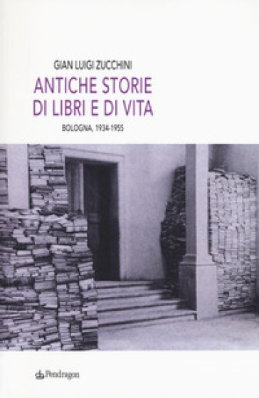 Antiche storie di libri e di vita. Bologna, 1934-1955 - Gian Luigi Zucchini