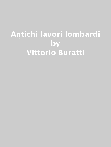 Antichi lavori lombardi - Vittorio Buratti - Giulio Fumagalli - Angelo Colombo - Fabrizio Mavero