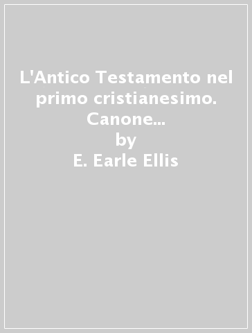 L'Antico Testamento nel primo cristianesimo. Canone e interpretazione alla luce della ricerca moderna - E. Earle Ellis