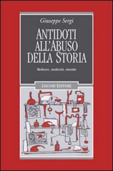 Antidoti all'abuso della storia. Medioevo, medievisti, smentite - Giuseppe Sergi