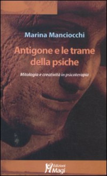 Antigone e le trame della psiche. Mitologia e creatività in psicoterapia - Marina Manciocchi