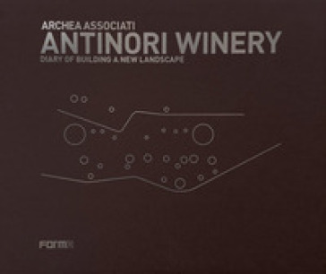 Antinori Winery. Diary of building a new landscape - Laura Andreini - Piero Antinori - Marco Casamonti
