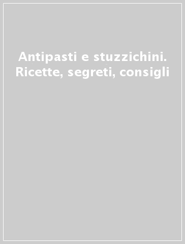 Antipasti e stuzzichini. Ricette, segreti, consigli