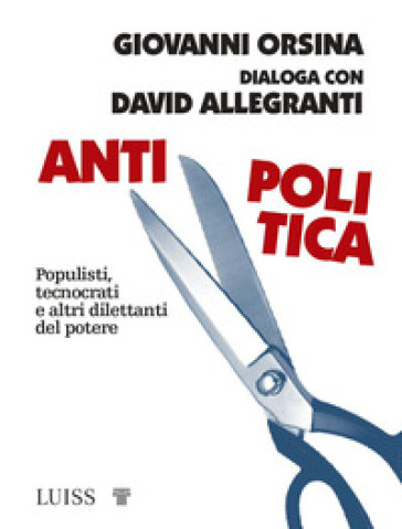 Antipolitica. Populisti, tecnocrati e altri dilettanti del potere - Giovanni Orsina - David Allegranti