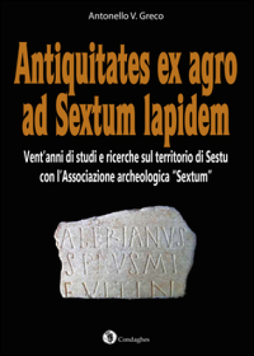 Antiquitates ex agro ad Sextum lapidem. Vent'anni di studi e ricerche sul territorio di Sestu con l'Associazione archeologica «Sextum» - Antonello Greco