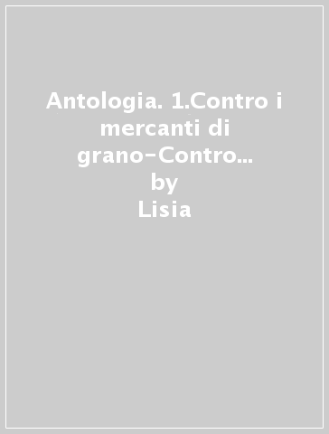 Antologia. 1.Contro i mercanti di grano-Contro Pancleone-Per il soldato - Lisia