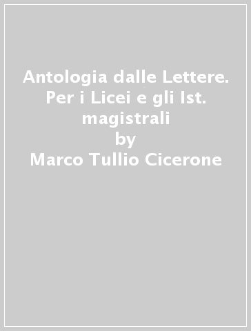 Antologia dalle Lettere. Per i Licei e gli Ist. magistrali - Marco Tullio Cicerone