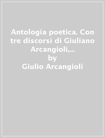 Antologia poetica. Con tre discorsi di Giuliano Arcangioli, Riccardo Marchi e Vittorio Vettori - Giulio Arcangioli