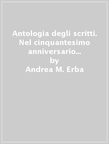 Antologia degli scritti. Nel cinquantesimo anniversario della sua ordinazione sacerdotale - Andrea M. Erba