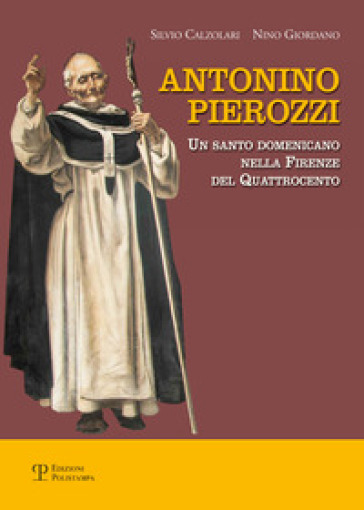Antonino Pierozzi. Un santo domenicano nella Firenze del Quattrocento - Silvio Calzolari - Nino Giordano