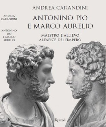 Antonino Pio e Marco Aurelio. Maestro e allievo all'apice dell'impero - Andrea Carandini