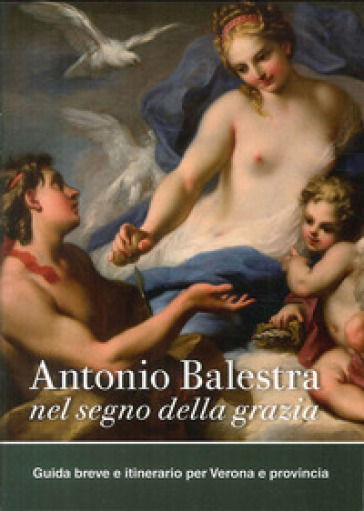 Antonio Balestra. Nel segno della grazia. Guida breve e itinerario per Verona e provincia - Andrea Tomezzoli