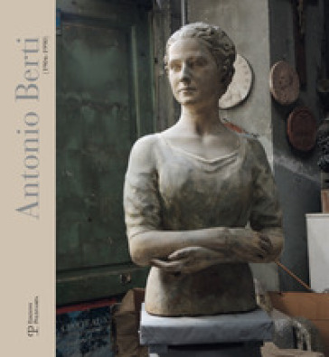 Antonio Berti (1904-1990). Catalogo della mostra (Sesto Fiorentino, 28 febbraio-31 maggio 2016)