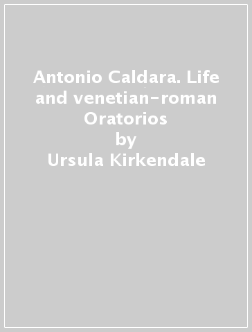 Antonio Caldara. Life and venetian-roman Oratorios - Ursula Kirkendale