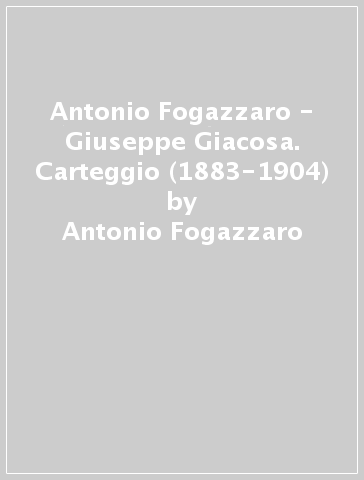 Antonio Fogazzaro - Giuseppe Giacosa. Carteggio (1883-1904) - Antonio Fogazzaro - Giuseppe Giacosa