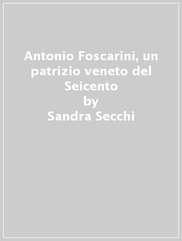 Antonio Foscarini, un patrizio veneto del Seicento - Sandra Secchi