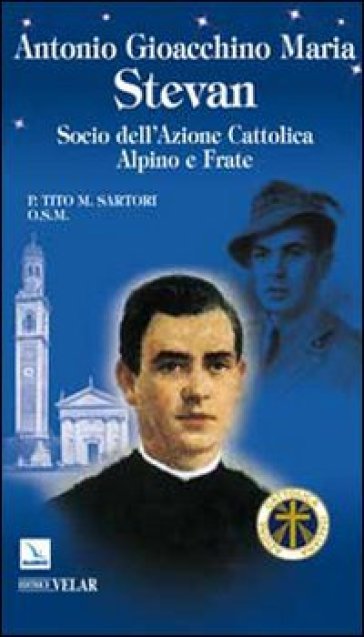Antonio Gioacchino Maria Stevan. Socio dell'Azione Cattolica, alpino e frate - Tito Sartori