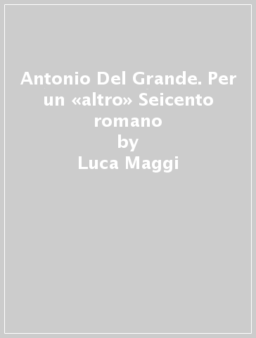 Antonio Del Grande. Per un «altro» Seicento romano - Luca Maggi