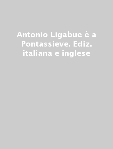 Antonio Ligabue è a Pontassieve. Ediz. italiana e inglese