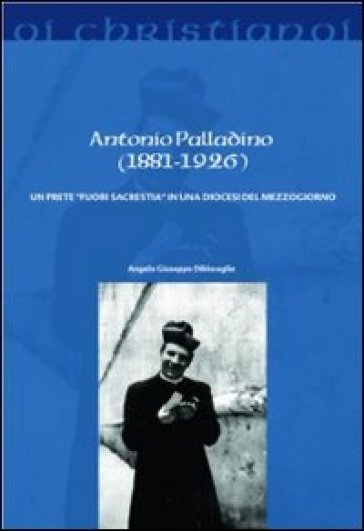 Antonio Palladino (1881-1926). Un prete «fuori sacrestia» in una diocesi del Mezzogiorno - Angelo G. Dibisceglia