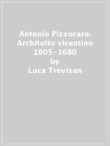 Antonio Pizzocaro. Architetto vicentino 1605-1680 - Luca Trevisan