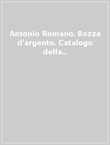 Antonio Romano. Bozze d'argento. Catalogo della mostra (Roma, 22 settembre-5 ottobre 2005). Ediz. italiana e inglese
