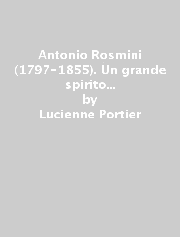 Antonio Rosmini (1797-1855). Un grande spirito alla luce della sua corrispondenza - Lucienne Portier