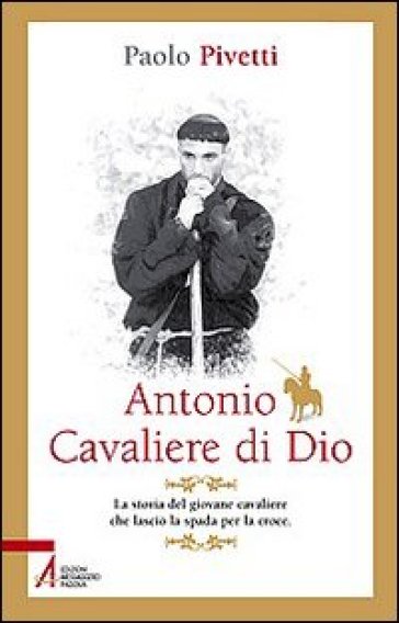 Antonio cavaliere di Dio. La storia del giovane cavaliere che lasciò la spada per la croce - Paolo Pivetti