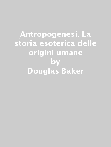 Antropogenesi. La storia esoterica delle origini umane - Douglas Baker
