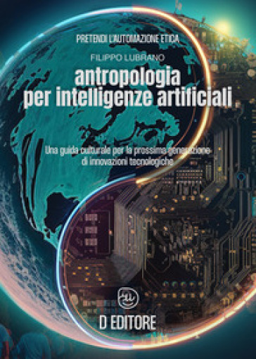 Antropologia per Intelligenze Artificiali. Una guida culturale per la prossima generazione di innovazioni tecnologiche - Filippo Lubrano