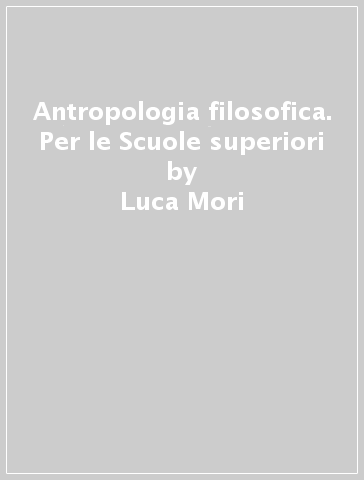 Antropologia filosofica. Per le Scuole superiori - Luca Mori