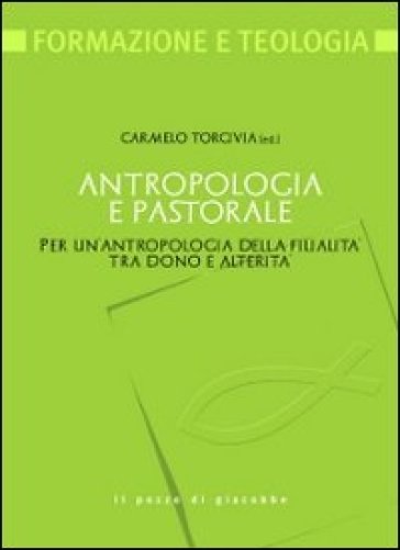 Antropologia e pastorale. Per un'antropologia della filialità tra dono e alterità - Carmelo Torcivia