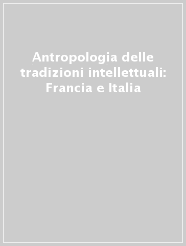 Antropologia delle tradizioni intellettuali: Francia e Italia