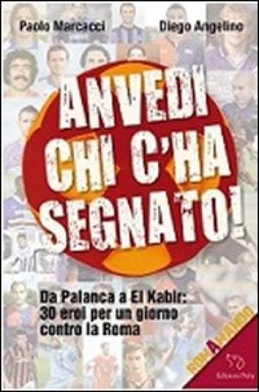 Anvedi chi c'ha segnato! Da Palanca a El Kabir: 30 eroi per un giorno contro la Roma - Paolo Marcacci - Diego Angelino