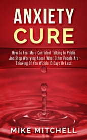 Anxiety Cure how to Feel More Confident Talking in Public and Stop Worrying About What Other People are Thinking of you Within 10 Days or Less