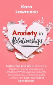 Anxiety in Relationships - Restore Your Love Life by Eliminating Negative Thinking, Jealousy and Attachment, Learning to Identify Your Insecurities, Overcome Couple Conflicts and Fear of Abandonment