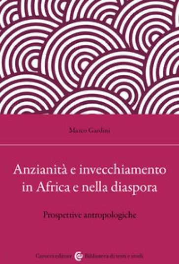 Anzianità e invecchiamento in Africa e nella diaspora. Prospettive antropologiche - Marco Gardini