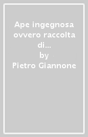 Ape ingegnosa ovvero raccolta di varie osservazioni sopra le opere di natura e dell arte