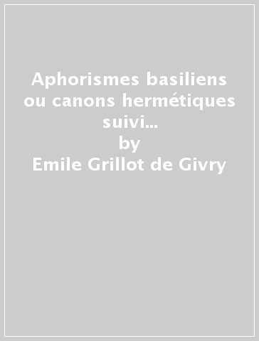 Aphorismes basiliens ou canons hermétiques suivi du Traité des 7 grades de la perfection - Emile Grillot de Givry - Girolamo Savonarola